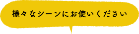 様々なシーンにお使いください